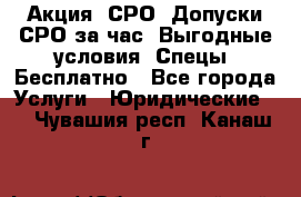 Акция! СРО! Допуски СРО за1час! Выгодные условия! Спецы! Бесплатно - Все города Услуги » Юридические   . Чувашия респ.,Канаш г.